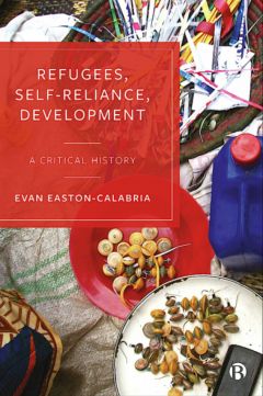 Redefining Aid: Unpacking the Insights of ‘Refugees, Self-Reliance, Development: A Critical History’ by Evan Easton-Calabria